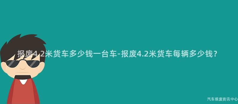 报废4.2米货车多少钱一台车-报废4.2米货车每辆多少钱？
