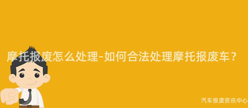摩托报废怎么处理-如何合法处理摩托报废车？