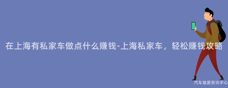 在上海有私家车做点什么赚钱-上海私家车，轻松赚钱攻略