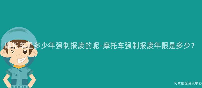 摩托车是多少年强制报废的呢-摩托车强制报废年限是多少？