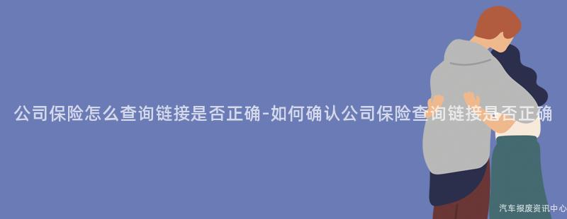 公司保险怎么查询链接是否正确-如何确认公司保险查询链接是否正确