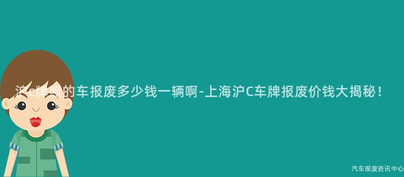沪c牌照的车报废多少钱一辆啊-上海沪C车牌报废价钱大揭秘！