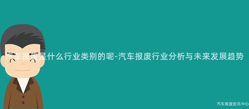 汽车报废是什么行业类别的呢-汽车报废行业分析与未来发展趋势