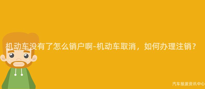 机动车没有了怎么销户啊-机动车取消，如何办理注销？
