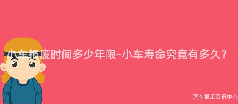 小车报废时间多少年限-小车寿命究竟有多久？