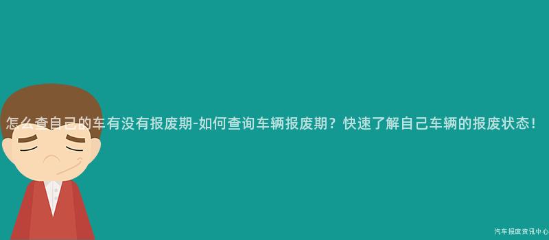 怎么查自己的车有没有报废期-如何查询车辆报废期？快速了解自己车辆的报废状态！