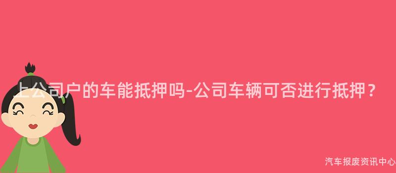 上公司户的车能抵押吗-公司车辆可否进行抵押？