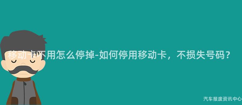 移动卡不用怎么停掉-如何停用移动卡，不损失号码？