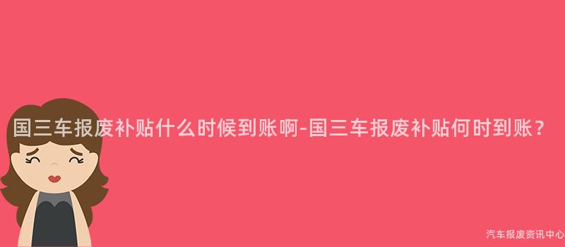 国三车报废补贴什么时候到账啊-国三车报废补贴何时到账？