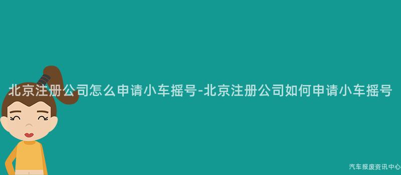 北京注册公司怎么申请小车摇号-北京注册公司如何申请小车摇号