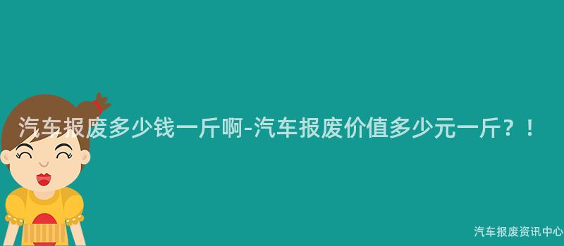 汽车报废多少钱一斤啊-汽车报废价值多少元一斤？！