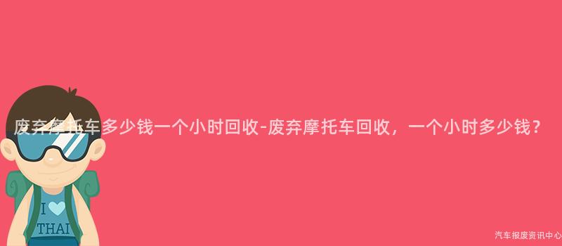 废弃摩托车多少钱一个小时回收-废弃摩托车回收，一个小时多少钱？