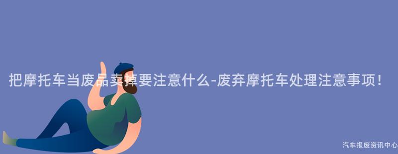 把摩托车当废品卖掉要注意什么-废弃摩托车处理注意事项！