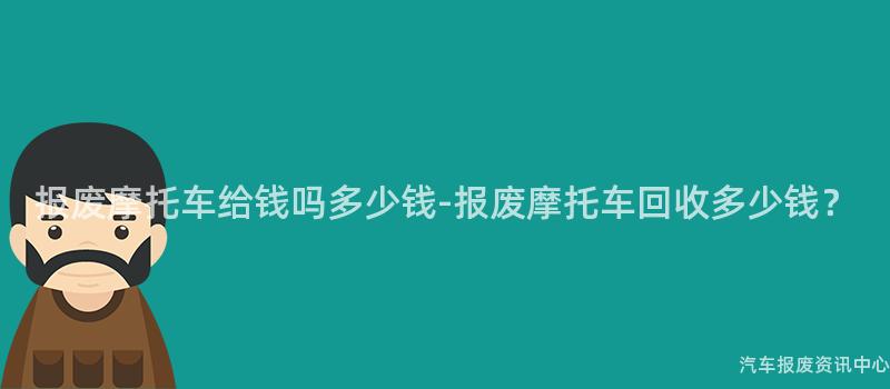 报废摩托车给钱吗多少钱-报废摩托车回收多少钱？