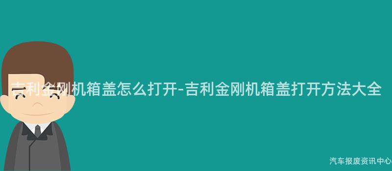 吉利金刚机箱盖怎么打开-吉利金刚机箱盖打开方法大全