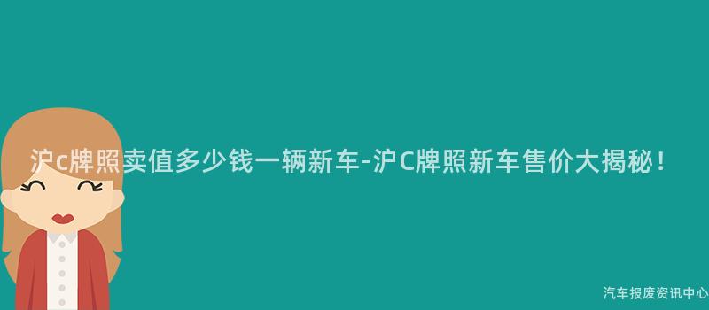 沪c牌照卖值多少钱一辆新车-沪C牌照新车售价大揭秘！