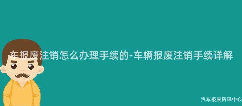 车报废注销怎么办理手续的-车辆报废注销手续详解