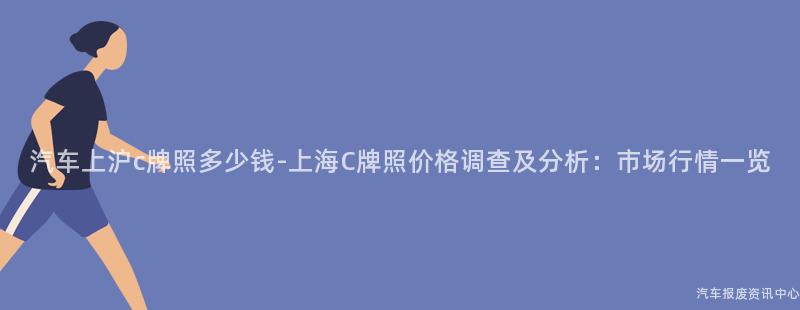 汽车上沪c牌照多少钱-上海C牌照价格调查及分析：市场行情一览