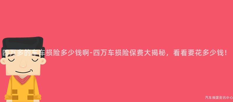 四万多的车车损险多少钱啊-四万车损险保费大揭秘，看看要花多少钱！