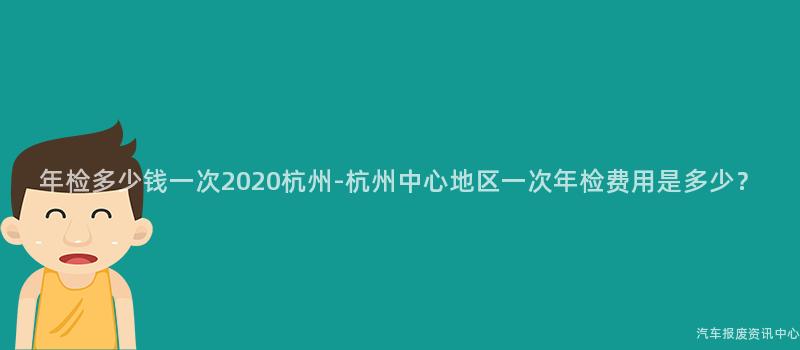 年检多少钱一次2020杭州-杭州中心地区一次年检费用是多少？