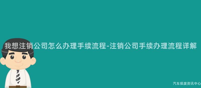 我想注销公司怎么办理手续流程-注销公司手续办理流程详解