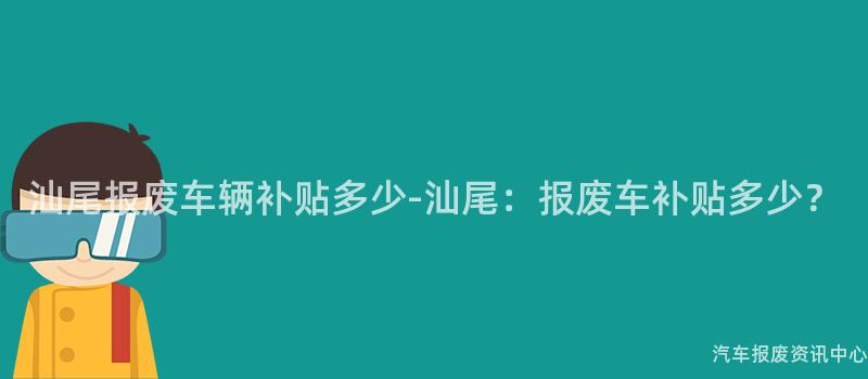 汕尾报废车辆补贴多少-汕尾：报废车补贴多少？