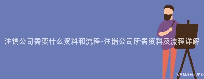 注销公司需要什么资料和流程-注销公司所需资料及流程详解