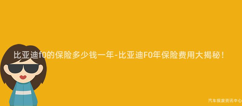 比亚迪f0的保险多少钱一年-比亚迪F0年保险费用大揭秘！