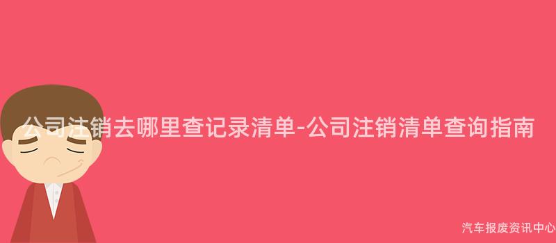 公司注销去哪里查记录清单-公司注销清单查询指南
