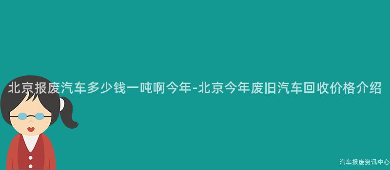 北京报废汽车多少钱一吨啊今年-北京今年废旧汽车回收价格介绍