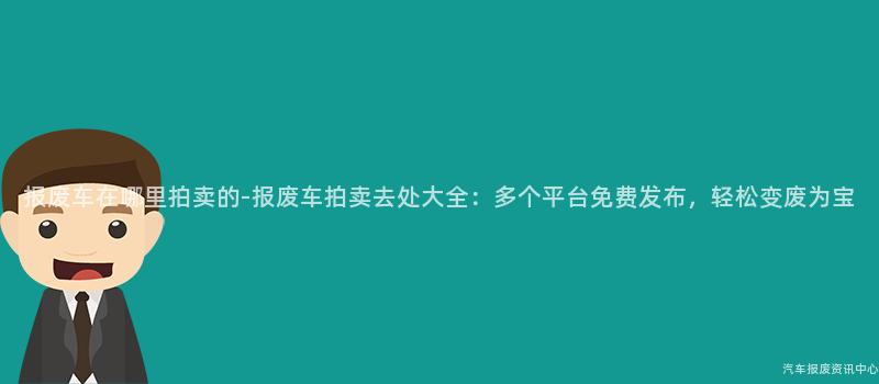 报废车在哪里拍卖的-报废车拍卖去处大全：多个平台免费发布，轻松变废为宝