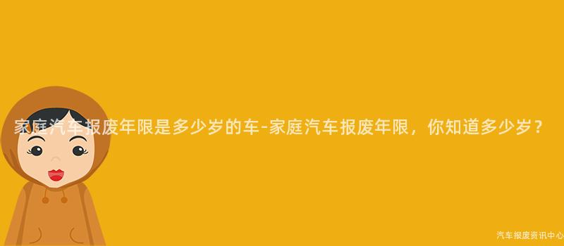 家庭汽车报废年限是多少岁的车-家庭汽车报废年限，你知道多少岁？