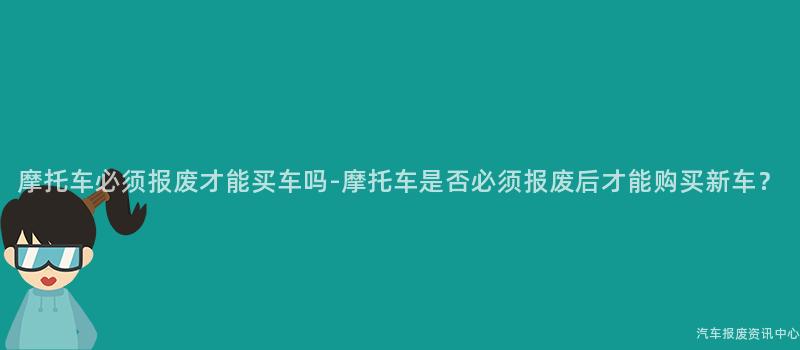 摩托车必须报废才能买车吗-摩托车是否必须报废后才能购买新车？