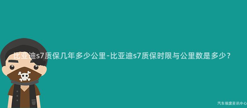 比亚迪s7质保几年多少公里-比亚迪s7质保时限与公里数是多少？