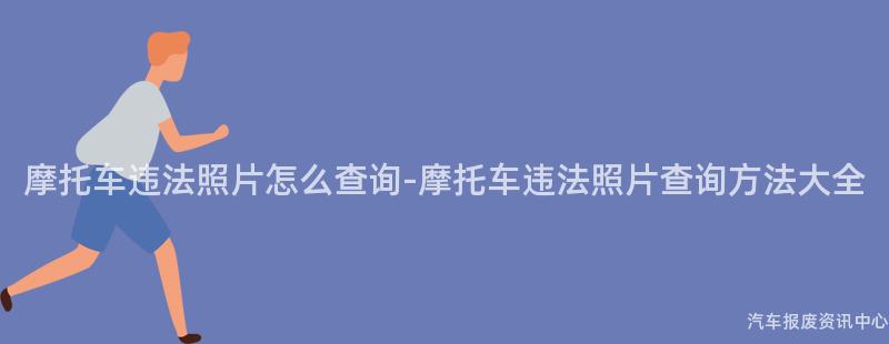 摩托车违法照片怎么查询-摩托车违法照片查询方法大全