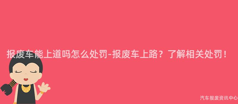 报废车能上道吗怎么处罚-报废车上路？了解相关处罚！