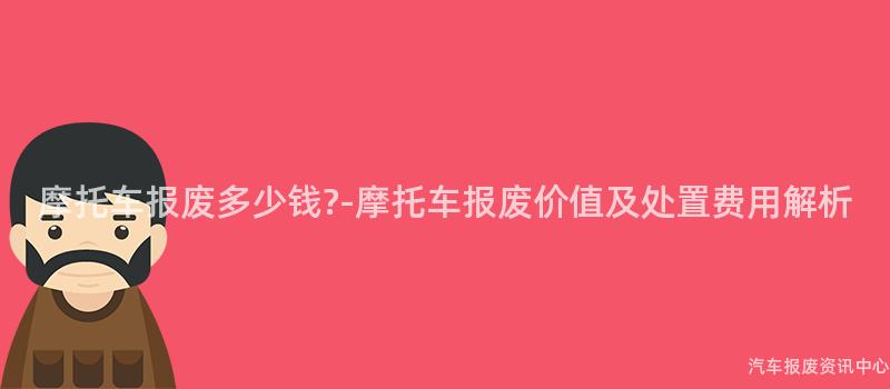 摩托车报废多少钱?-摩托车报废价值及处置费用解析