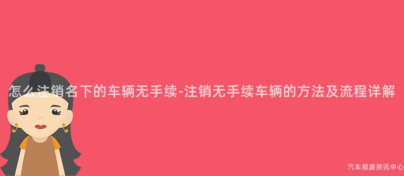 怎么注销名下的车辆无手续-注销无手续车辆的方法及流程详解