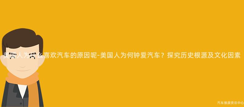 美国人为什么喜欢汽车的原因呢-美国人为何钟爱汽车？探究历史根源及文化因素