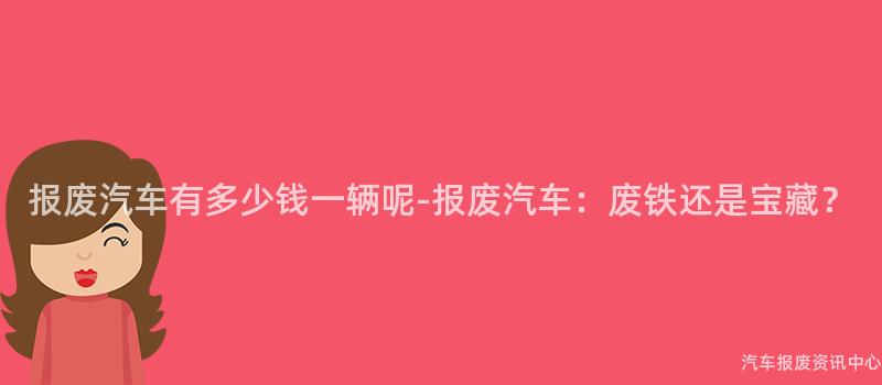 报废汽车有多少钱一辆呢-报废汽车：废铁还是宝藏？