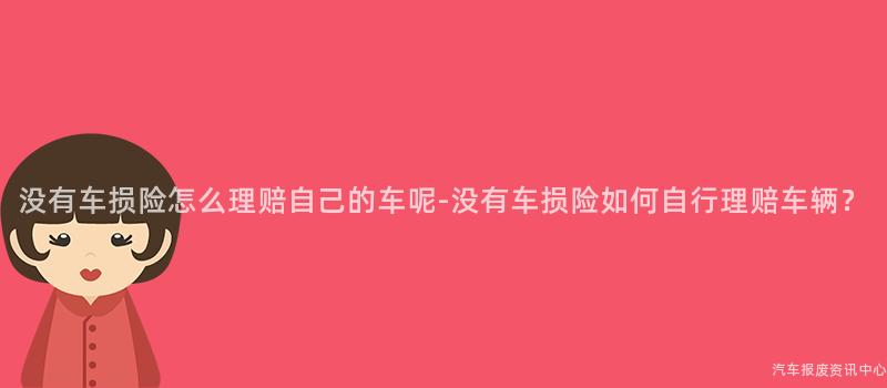 没有车损险怎么理赔自己的车呢-没有车损险如何自行理赔车辆？