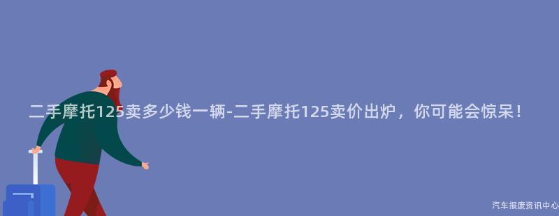 二手摩托125卖多少钱一辆-二手摩托125卖价出炉，你可能会惊呆！