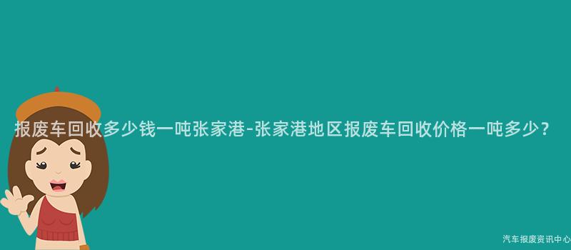 报废车回收多少钱一吨张家港-张家港地区报废车回收价格一吨多少？
