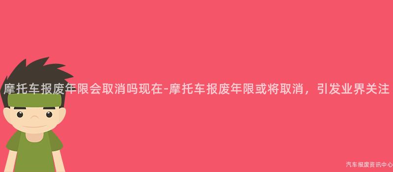 摩托车报废年限会取消吗现在-摩托车报废年限或将取消，引发业界关注