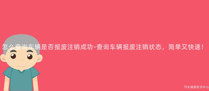 怎么查询车辆是否报废注销成功-查询车辆报废注销状态，简单又快速！