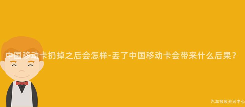 中国移动卡扔掉之后会怎样-丢了中国移动卡会带来什么后果？