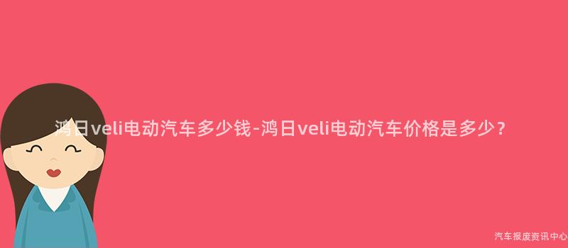 鸿日veli电动汽车多少钱-鸿日veli电动汽车价格是多少？