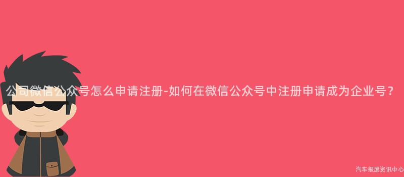 公司微信公众号怎么申请注册-如何在微信公众号中注册申请成为企业号？