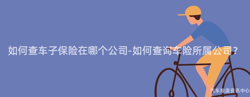 如何查车子保险在哪个公司-如何查询车险所属公司？