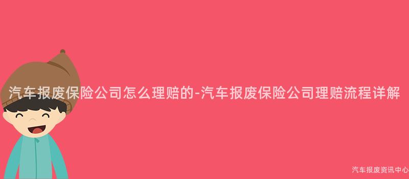 汽车报废保险公司怎么理赔的-汽车报废保险公司理赔流程详解